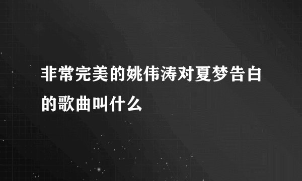 非常完美的姚伟涛对夏梦告白的歌曲叫什么