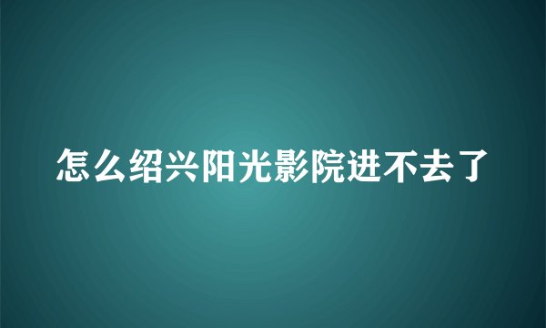 怎么绍兴阳光影院进不去了