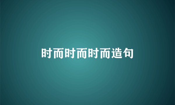 时而时而时而造句