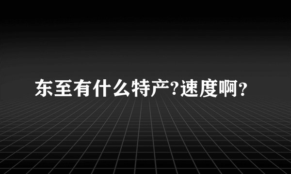 东至有什么特产?速度啊？