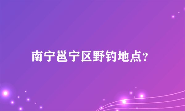 南宁邕宁区野钓地点？
