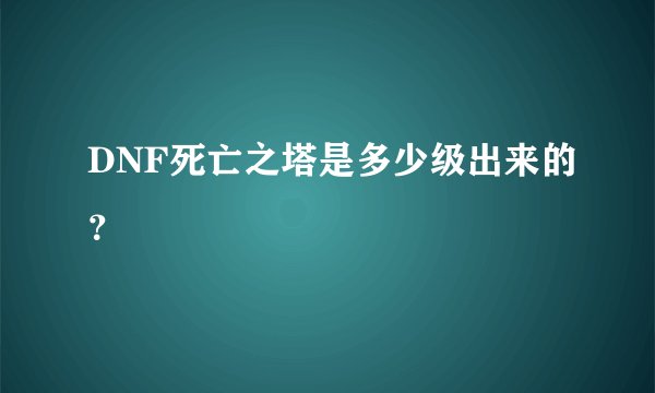 DNF死亡之塔是多少级出来的？