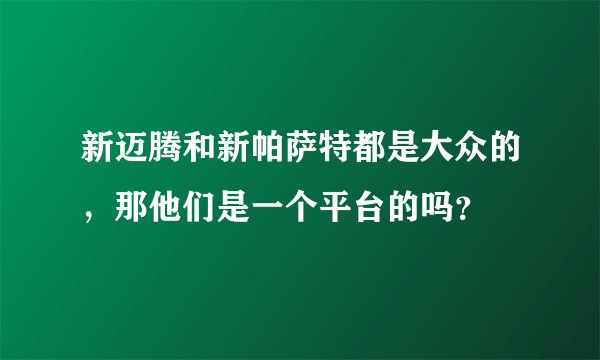 新迈腾和新帕萨特都是大众的,那他们是一个平台的吗?