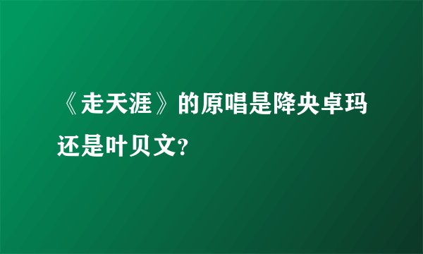 《走天涯》的原唱是降央卓玛还是叶贝文？