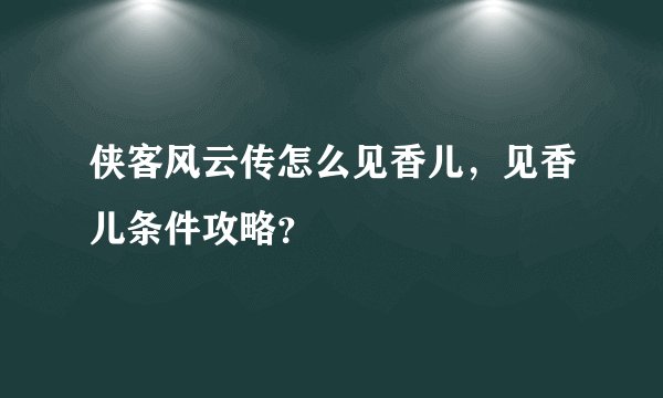 侠客风云传怎么见香儿，见香儿条件攻略？