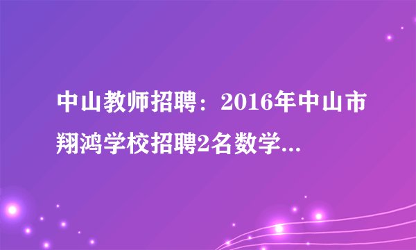 中山教师招聘：2016年中山市翔鸿学校招聘2名数学教师信息
