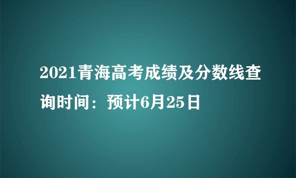 2021青海高考成绩及分数线查询时间:预计6月25日