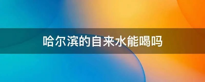 哈尔滨的自来水能喝吗