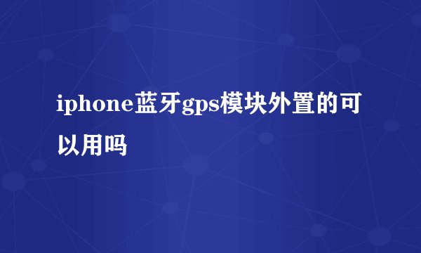 iphone蓝牙gps模块外置的可以用吗