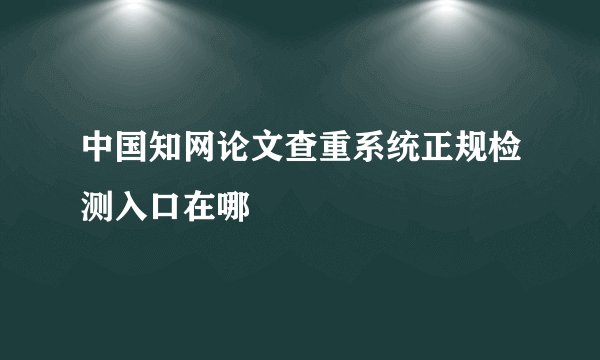 中国知网论文查重系统正规检测入口在哪