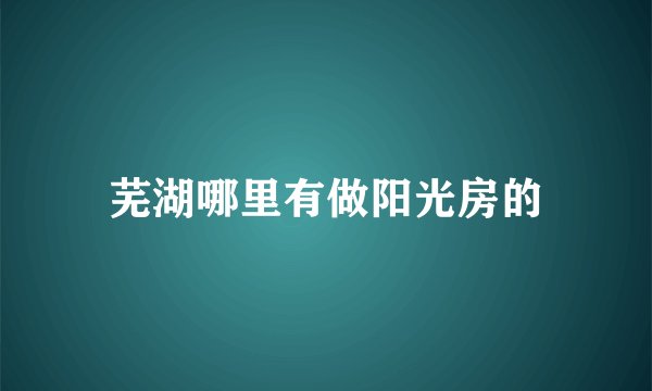 芜湖哪里有做阳光房的