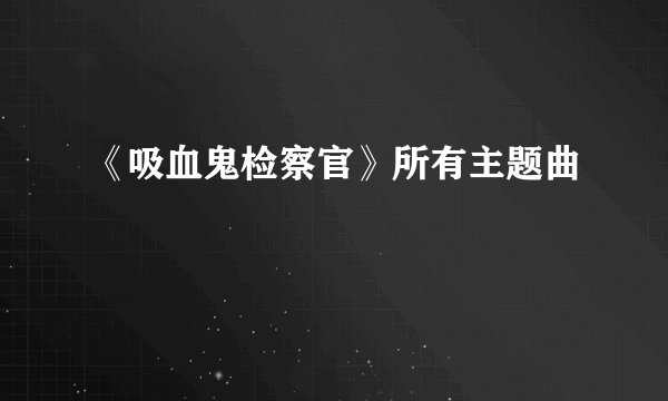 《吸血鬼检察官》所有主题曲