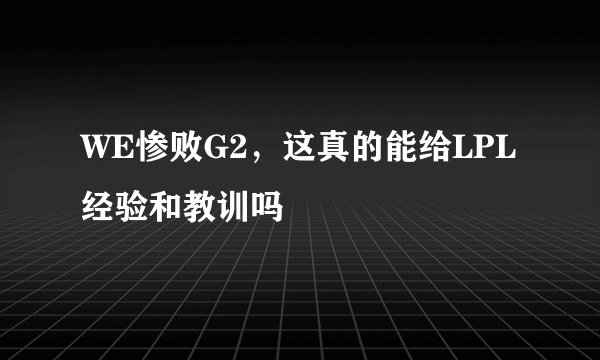 WE惨败G2，这真的能给LPL经验和教训吗