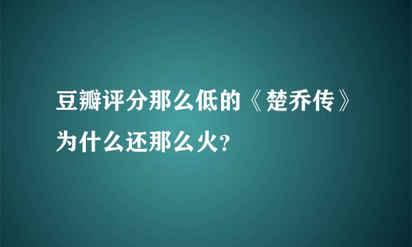 豆瓣评分那么低的《楚乔传》为什么还那么火?