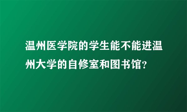 温州医学院的学生能不能进温州大学的自修室和图书馆？
