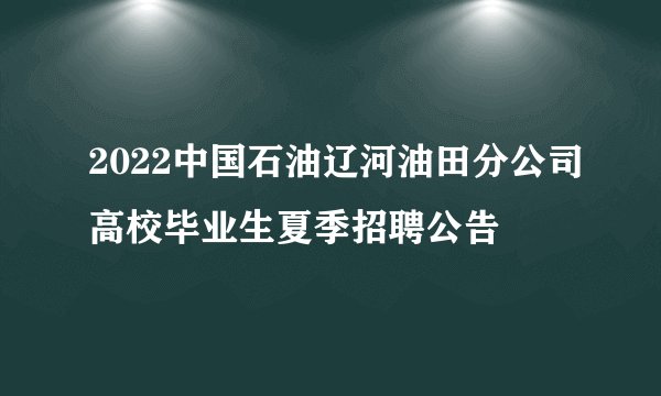 2022中国石油辽河油田分公司高校毕业生夏季招聘公告