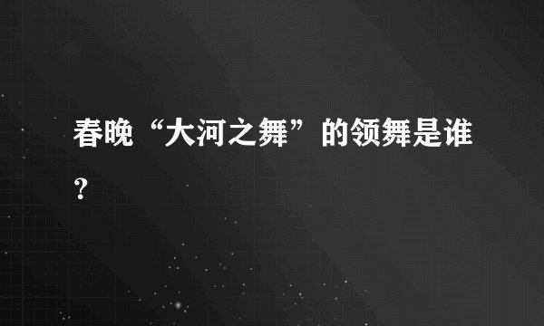 春晚“大河之舞”的领舞是谁？