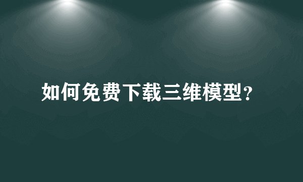 如何免费下载三维模型？