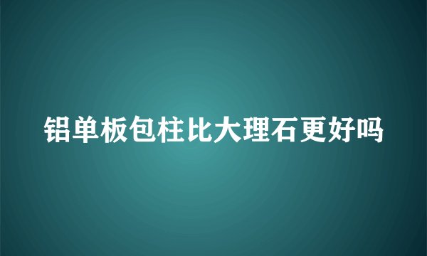 铝单板包柱比大理石更好吗