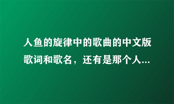 人鱼的旋律中的歌曲的中文版歌词和歌名，还有是那个人唱的。（所有）