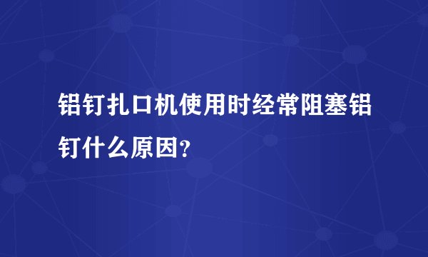 铝钉扎口机使用时经常阻塞铝钉什么原因？