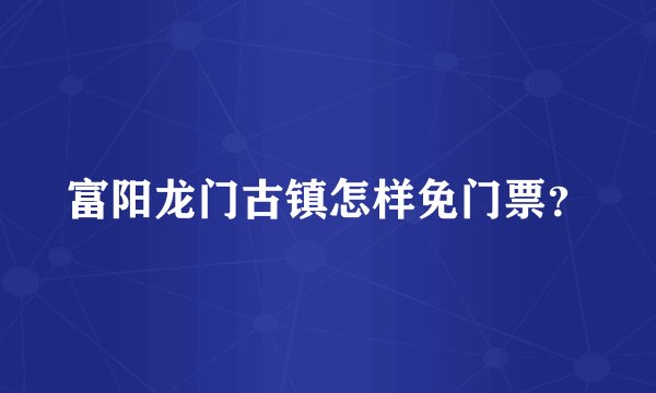 富阳龙门古镇怎样免门票？