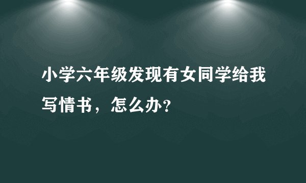 小学六年级发现有女同学给我写情书，怎么办？
