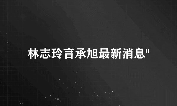 林志玲言承旭最新消息