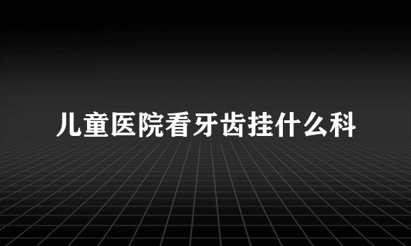 儿童医院看牙齿挂什么科