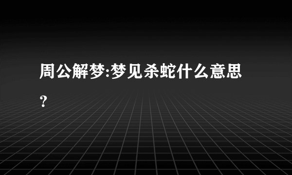周公解梦:梦见杀蛇什么意思?
