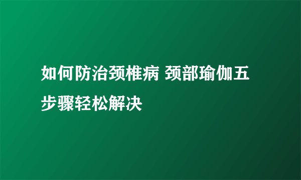 如何防治颈椎病 颈部瑜伽五步骤轻松解决