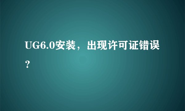 UG6.0安装,出现许可证错误?