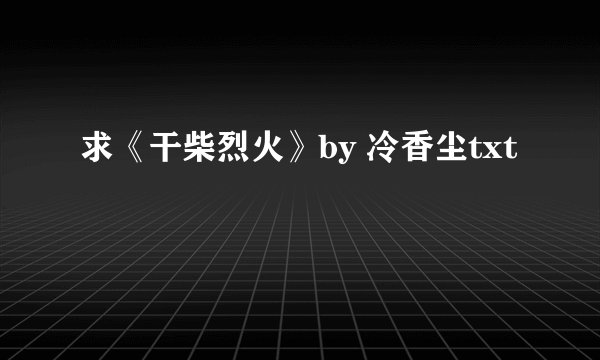 求《干柴烈火》by 冷香尘txt