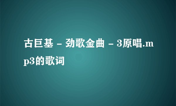 古巨基 - 劲歌金曲 - 3原唱.mp3的歌词