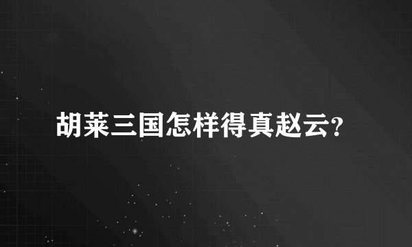 胡莱三国怎样得真赵云？
