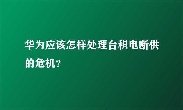 华为应该怎样处理台积电断供的危机？