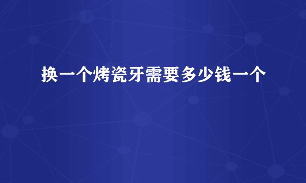 换一个烤瓷牙需要多少钱一个