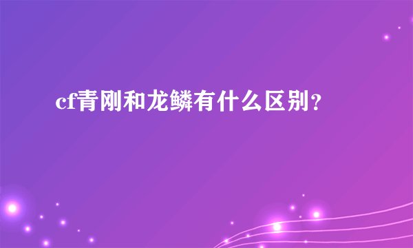 cf青刚和龙鳞有什么区别？