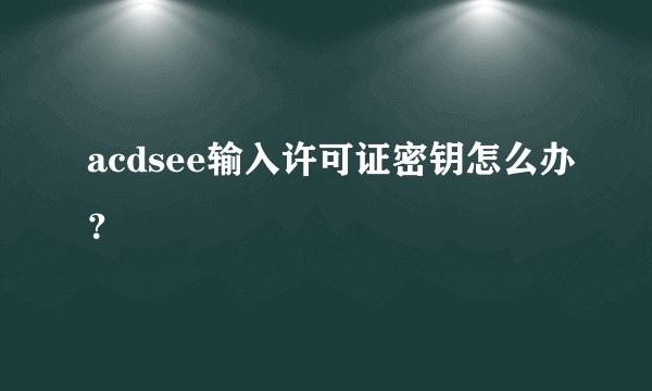 acdsee输入许可证密钥怎么办？