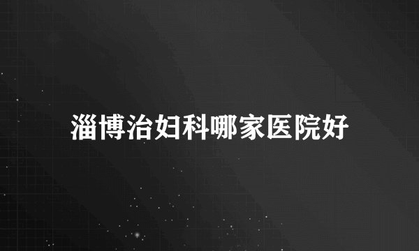 淄博治妇科哪家医院好