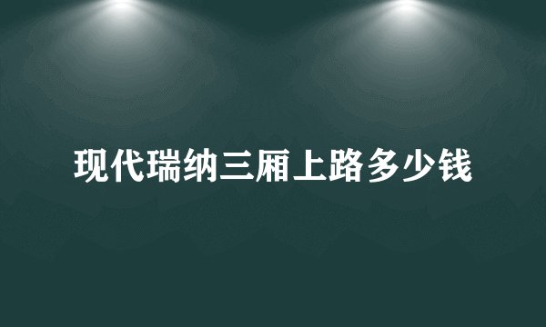 现代瑞纳三厢上路多少钱