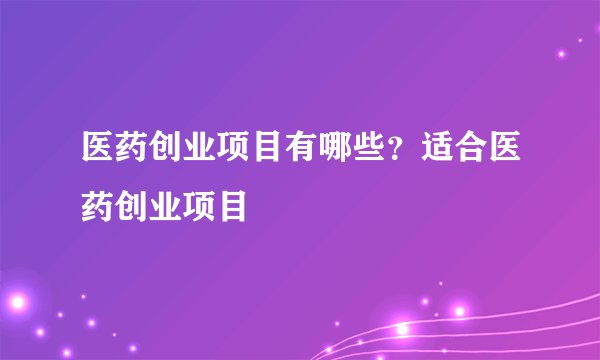 医药创业项目有哪些？适合医药创业项目