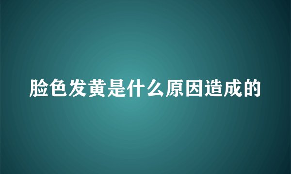 脸色发黄是什么原因造成的