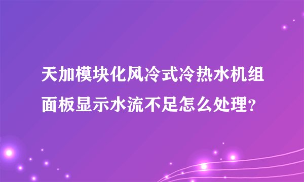 天加模块化风冷式冷热水机组面板显示水流不足怎么处理？