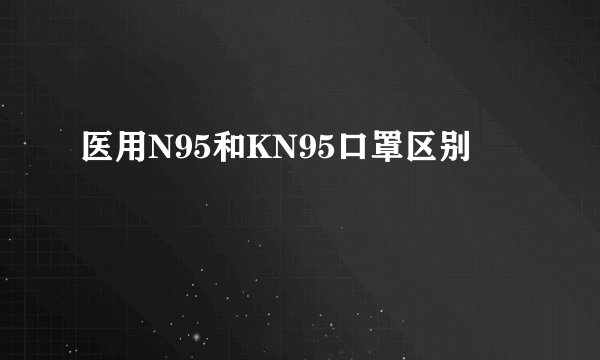 医用N95和KN95口罩区别