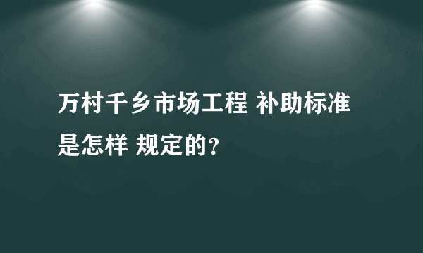 万村千乡市场工程 补助标准是怎样 规定的?