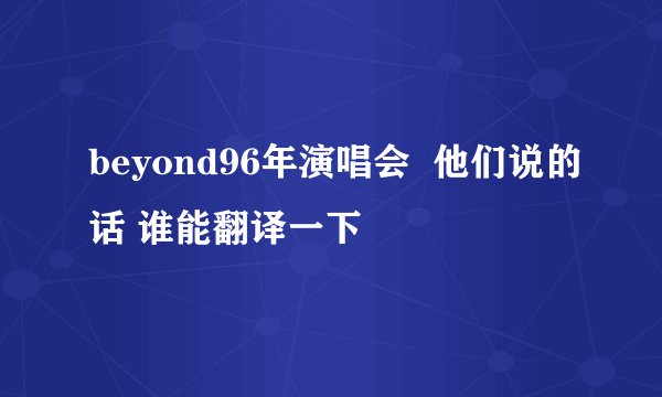beyond96年演唱会  他们说的话 谁能翻译一下