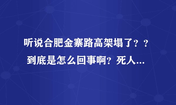 听说合肥金寨路高架塌了？？ 到底是怎么回事啊？死人没？？？