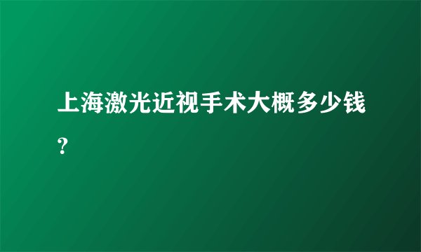 上海激光近视手术大概多少钱？