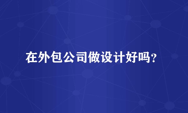 在外包公司做设计好吗？